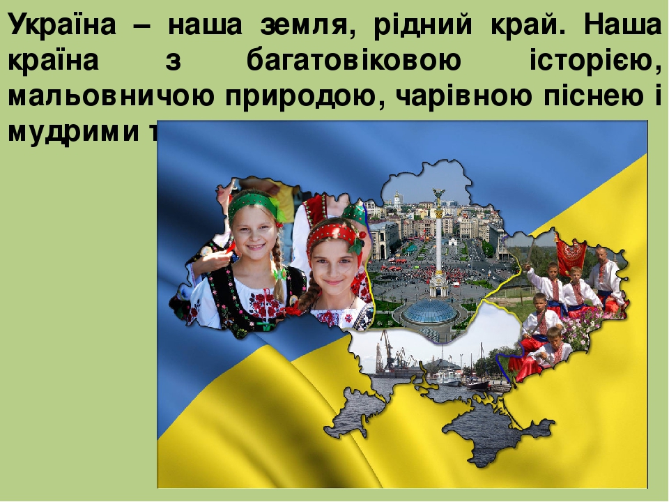 Україна – наша земля, рідний край. Наша країна з багатовіковою історією, мальовничою природою, чарівною піснею і мудрими талановитими людьми.