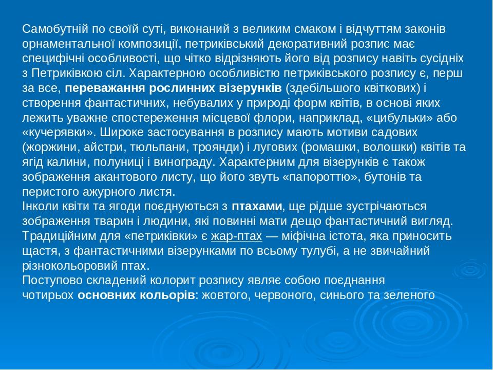 Самобутній по своїй суті, виконаний з великим смаком і відчуттям законів орнаментальної композиції, петриківський декоративний розпис має специфічн...