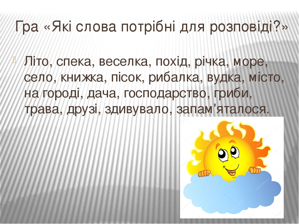Гра «Які слова потрібні для розповіді?» Літо, спека, веселка, похід, річка, море, село, книжка, пісок, рибалка, вудка, місто, на городі, дача, госп...