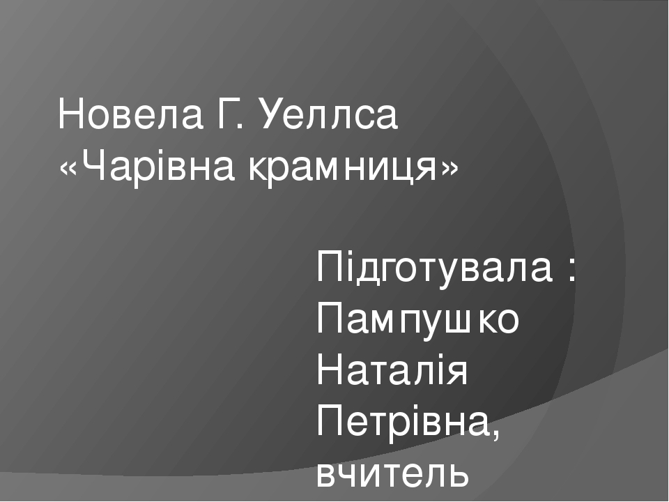 Новела Г. Уеллса «Чарівна крамниця» Підготувала : Пампушко Наталія Петрівна, вчитель зарубіжної літератури Домантівського навчально-виховного компл...
