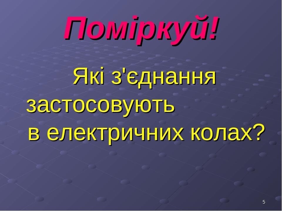 * Поміркуй! Які з'єднання застосовують в електричних колах?