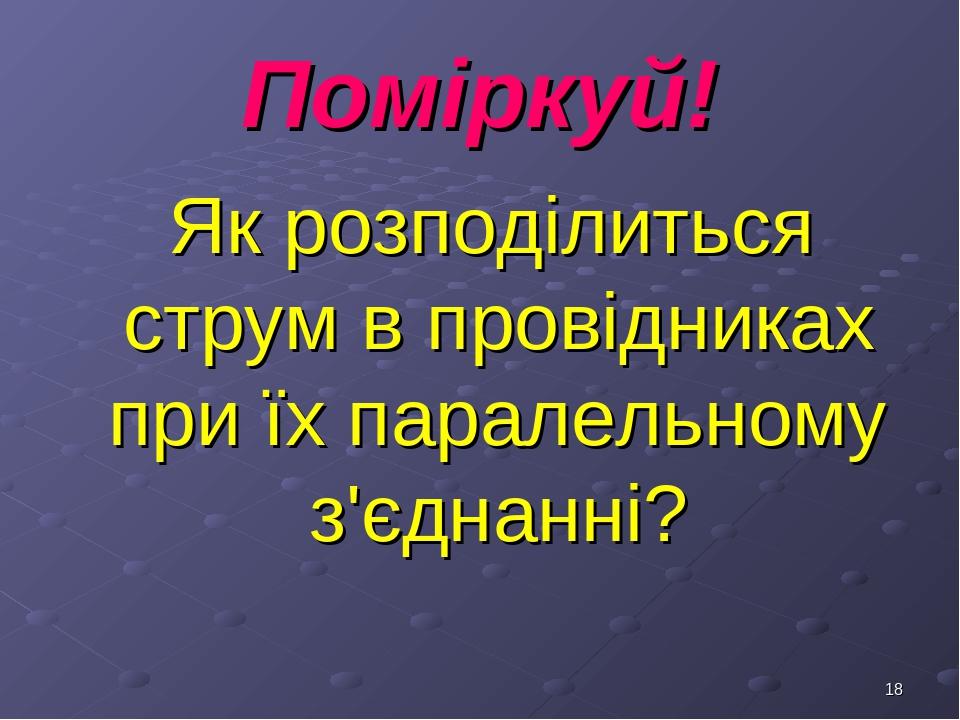 * Поміркуй! Як розподілиться струм в провідниках при їх паралельному з'єднанні?