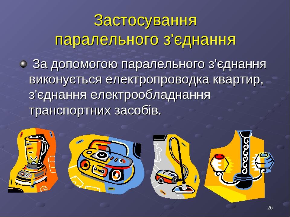 * Застосування паралельного з'єднання За допомогою паралельного з'єднання виконується електропроводка квартир, з'єднання електрообладнання транспор...