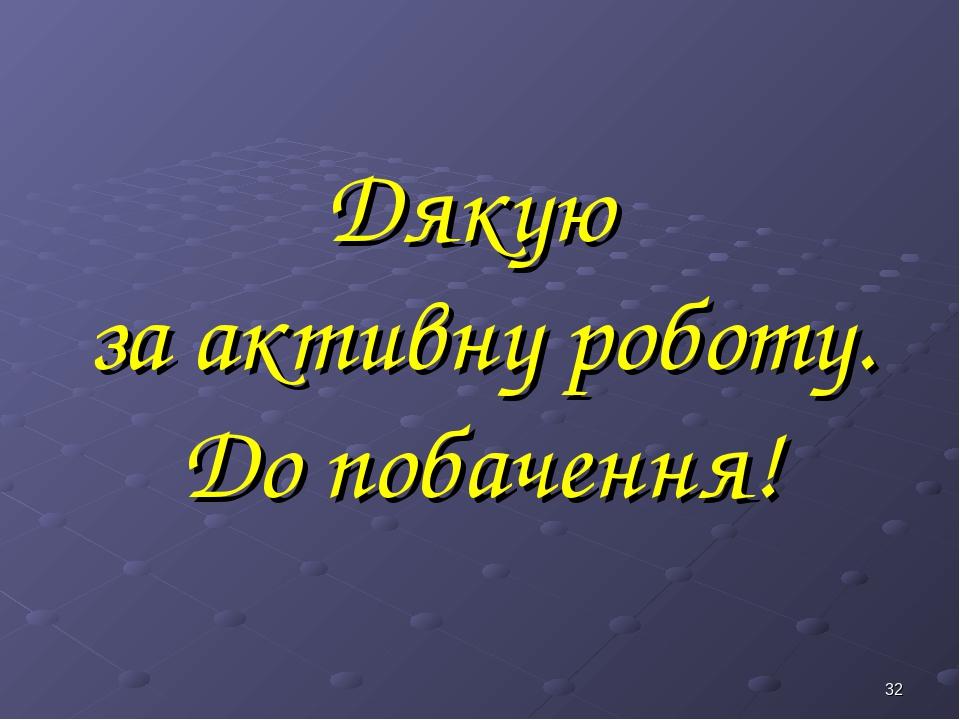 * Дякую за активну роботу. До побачення!