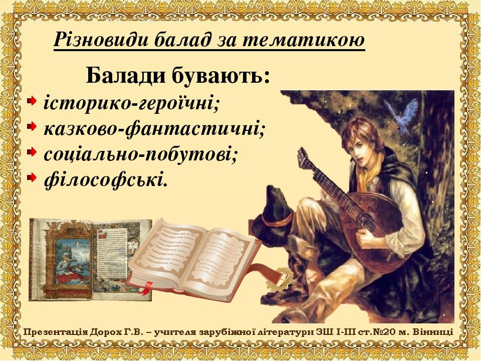 Балади бувають: історико-героїчні; казково-фантастичні; соціально-побутові; філософські. Різновиди балад за тематикою