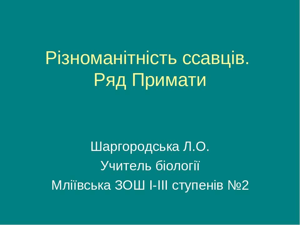 Різноманітність ссавців. Ряд Примати Шаргородська Л.О. Учитель біології Мліївська ЗОШ І-ІІІ ступенів №2
