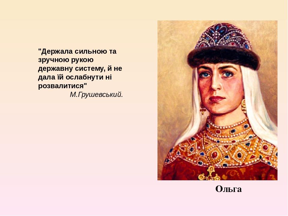 Ольга "Держала сильною та зручною рукою державну систему, й не дала їй ослабнути ні розвалитися" М.Грушевський.