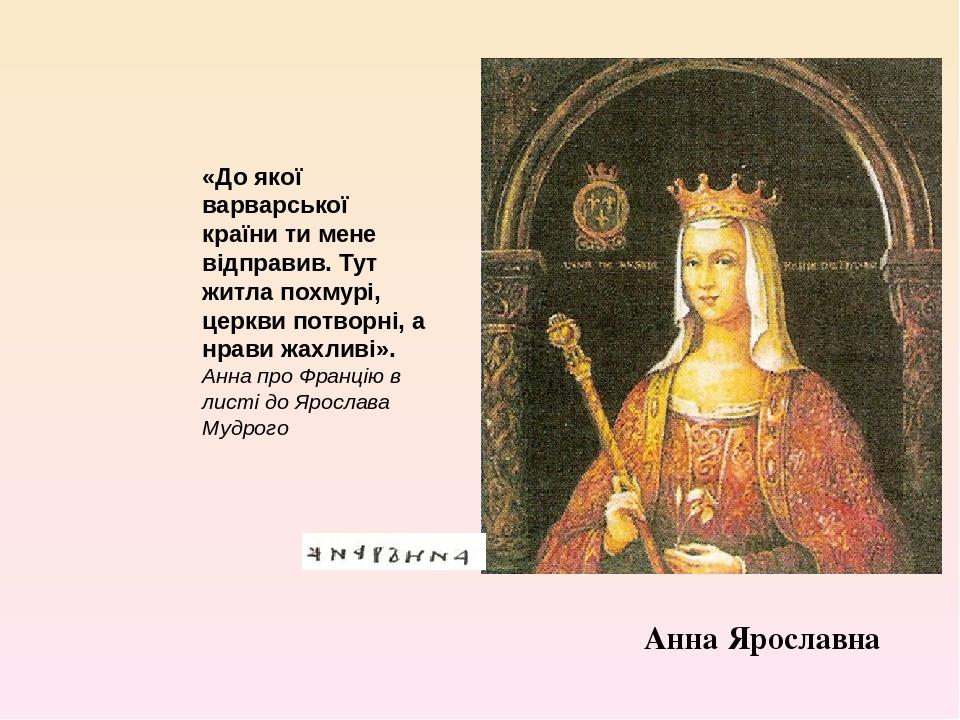 Анна Ярославна «До якої варварської країни ти мене відправив. Тут житла похмурі, церкви потворні, а нрави жахливі». Анна про Францію в листі до Яро...
