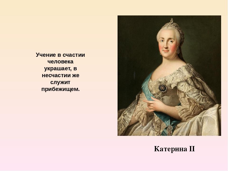 Катерина ІІ Учение в счастии человека украшает, в несчастии же служит прибежищем.