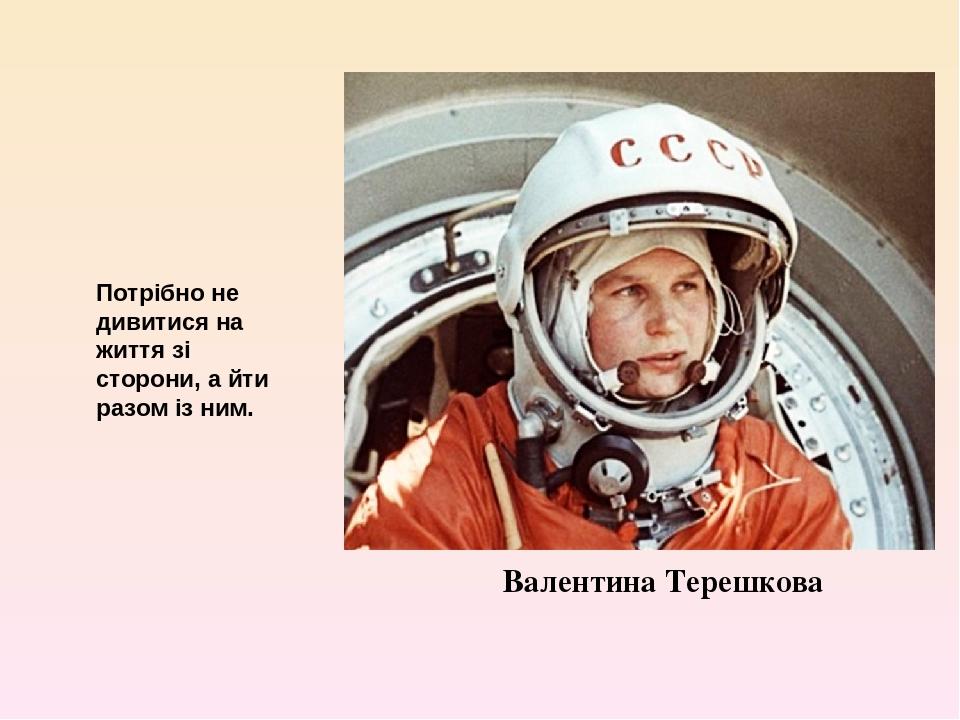 Валентина Терешкова Потрібно не дивитися на життя зі сторони, а йти разом із ним.
