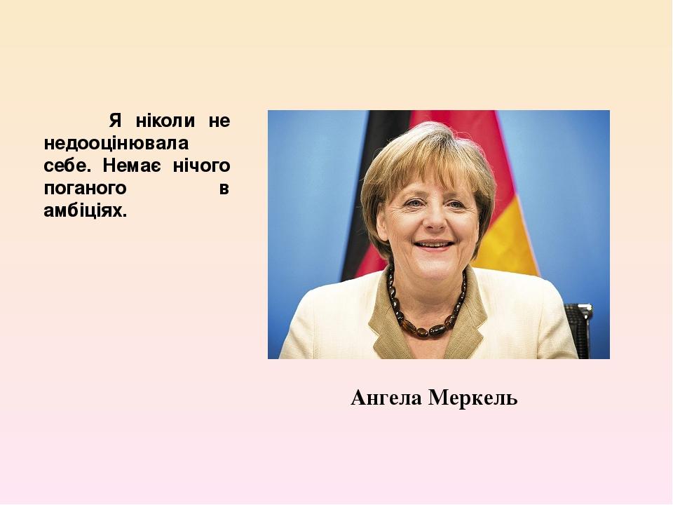 Я ніколи не недооцінювала себе. Немає нічого поганого в амбіціях. Ангела Меркель