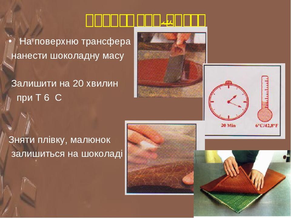 Трансфери-листи На поверхню трансфера нанести шоколадну масу Залишити на 20 хвилин при Т 6 С Зняти плівку, малюнок залишиться на шоколаді