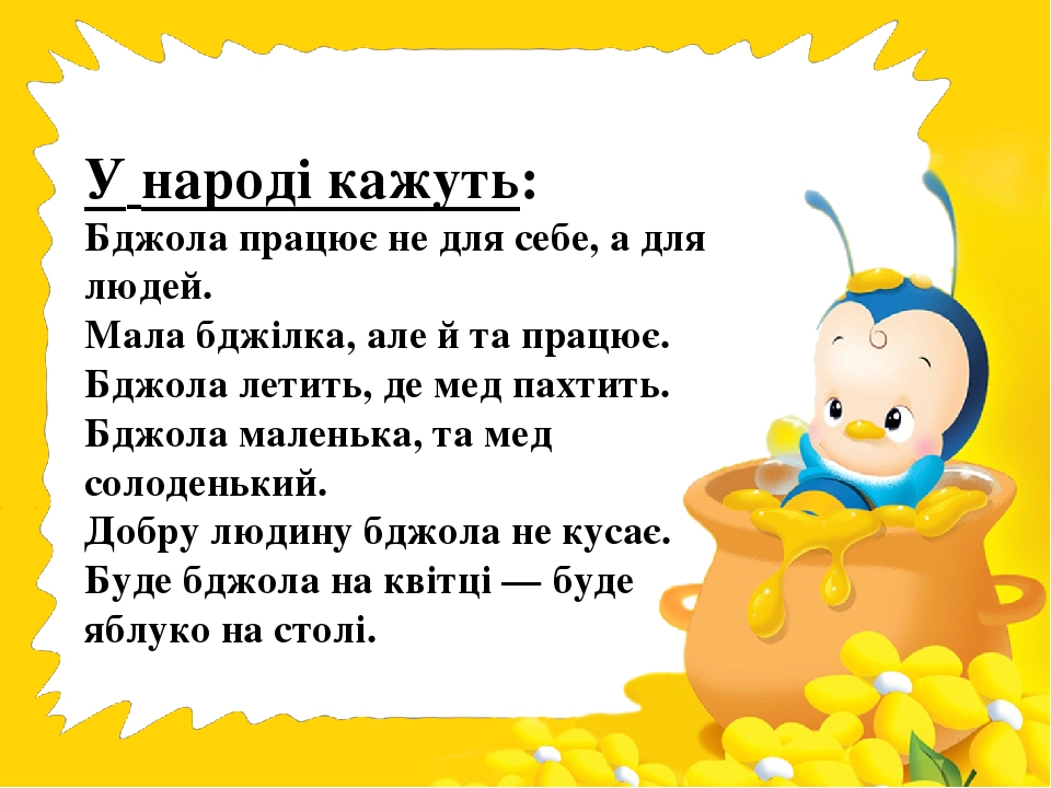 У народі кажуть: Бджола працює не для себе, а для людей. Мала бджілка, але й та працює. Бджола летить, де мед пахтить. Бджола маленька, та мед соло...