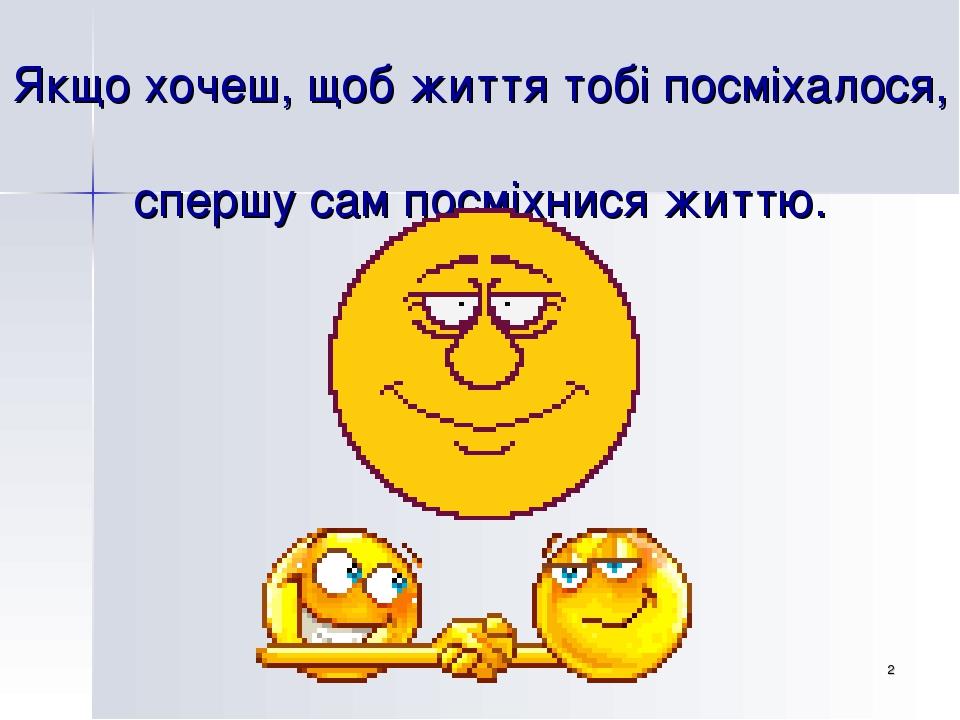 * Якщо хочеш, щоб життя тобі посміхалося, спершу сам посміхнися життю.