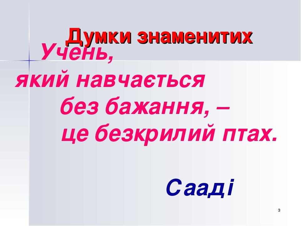* Думки знаменитих Учень, який навчається без бажання, – це безкрилий птах. Сааді