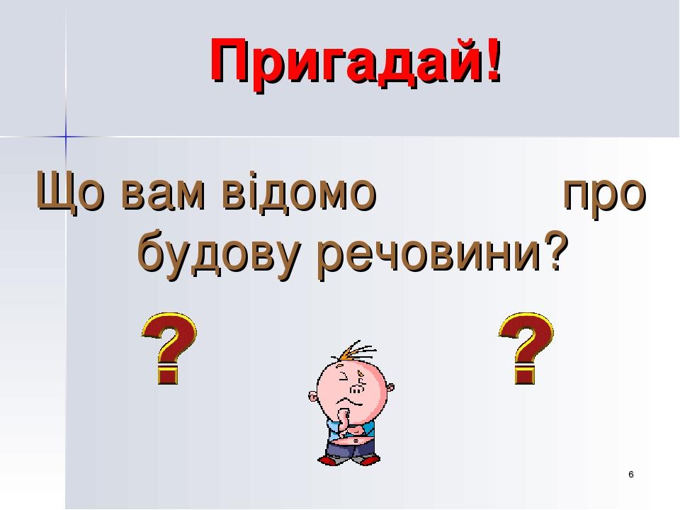 * Пригадай! Що вам відомо про будову речовини?