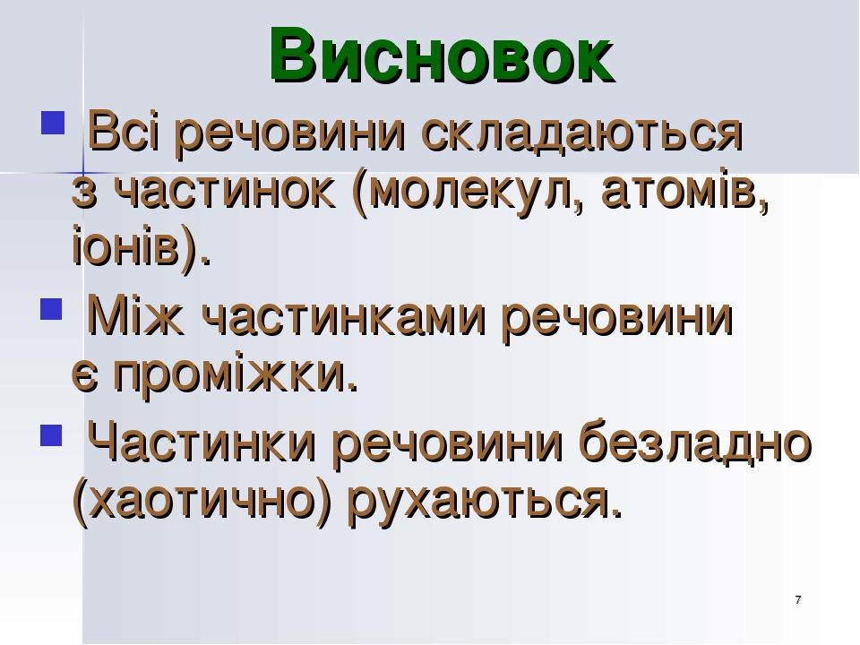 * Висновок Всі речовини складаються з частинок (молекул, атомів, іонів). Між частинками речовини є проміжки. Частинки речовини безладно (хаотично) ...