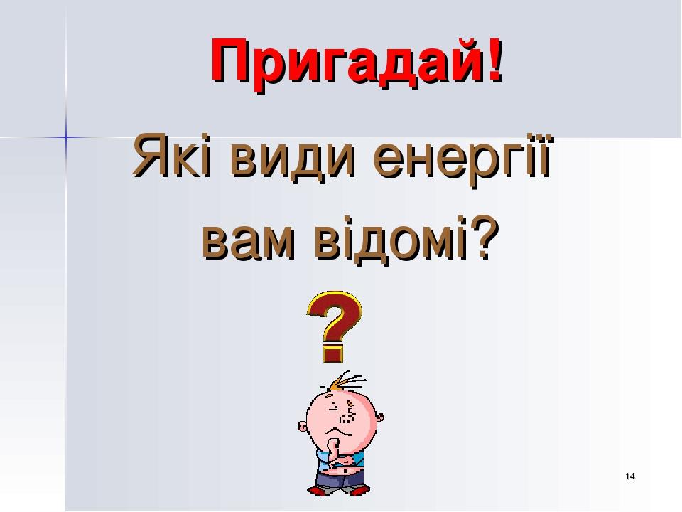 * Пригадай! Які види енергії вам відомі?