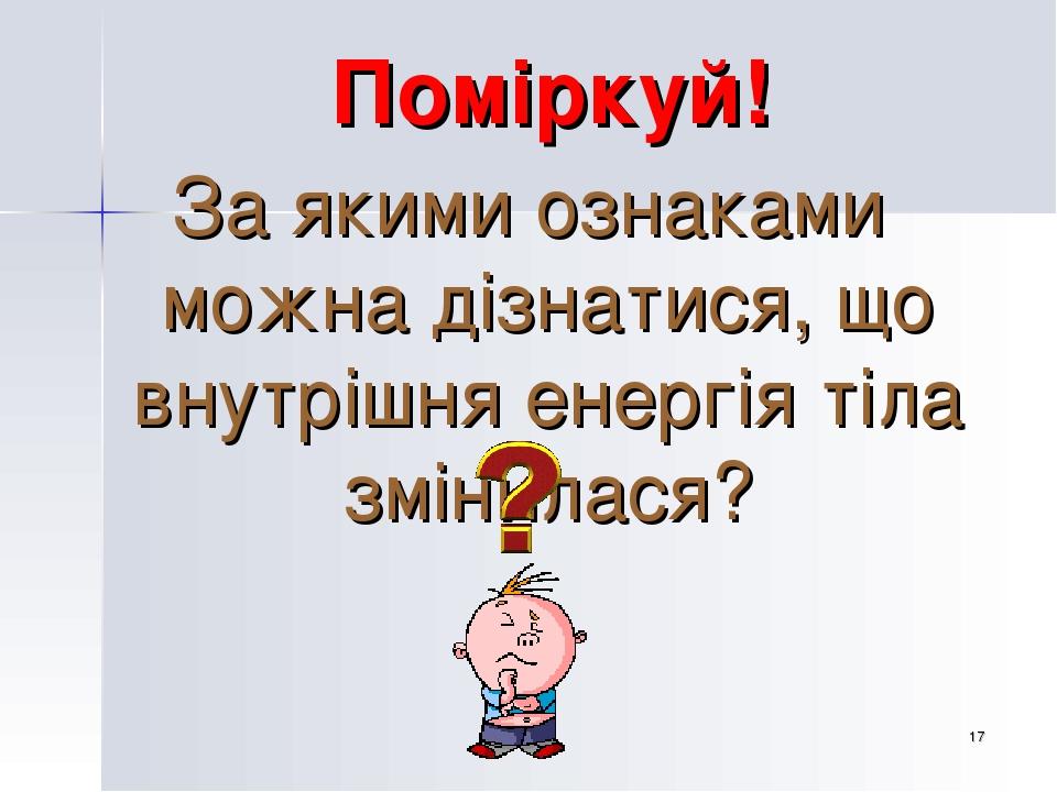 * Поміркуй! За якими ознаками можна дізнатися, що внутрішня енергія тіла змінилася?
