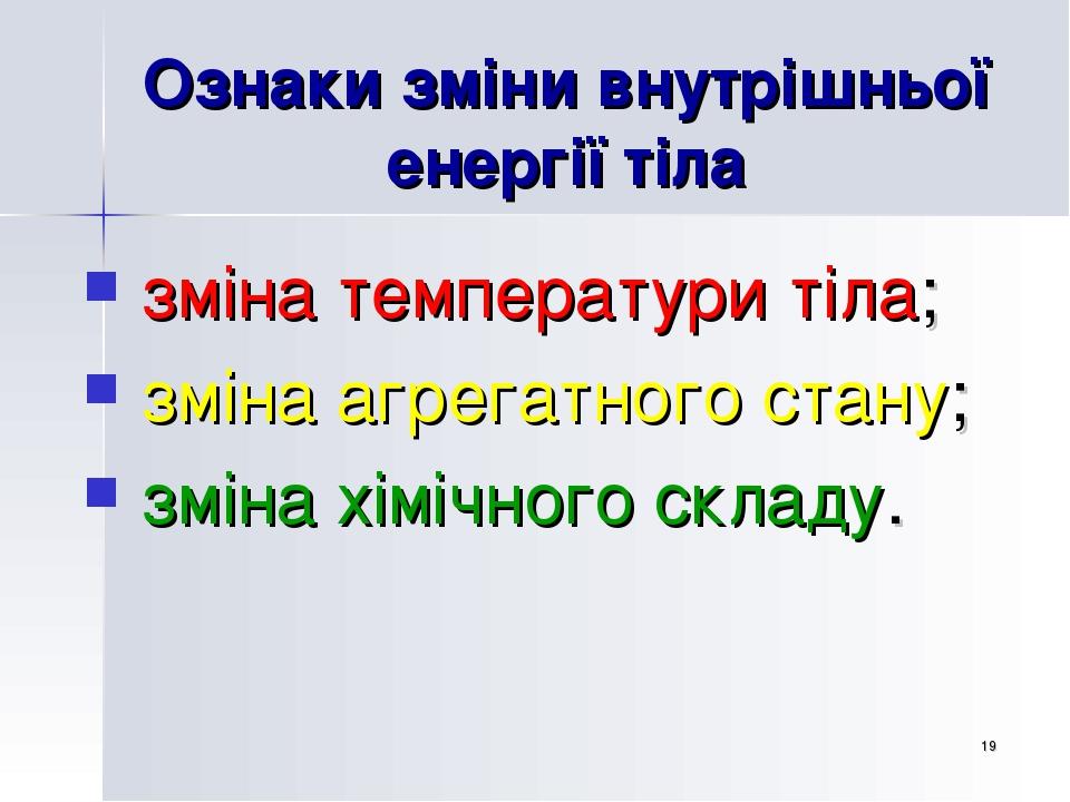 * Ознаки зміни внутрішньої енергії тіла зміна температури тіла; зміна агрегатного стану; зміна хімічного складу.