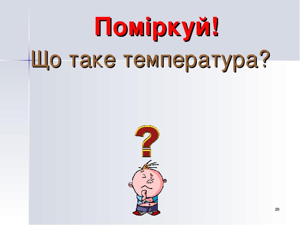 * Поміркуй! Що таке температура?