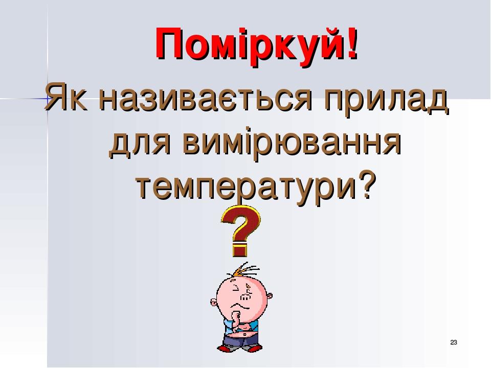 * Поміркуй! Як називається прилад для вимірювання температури?