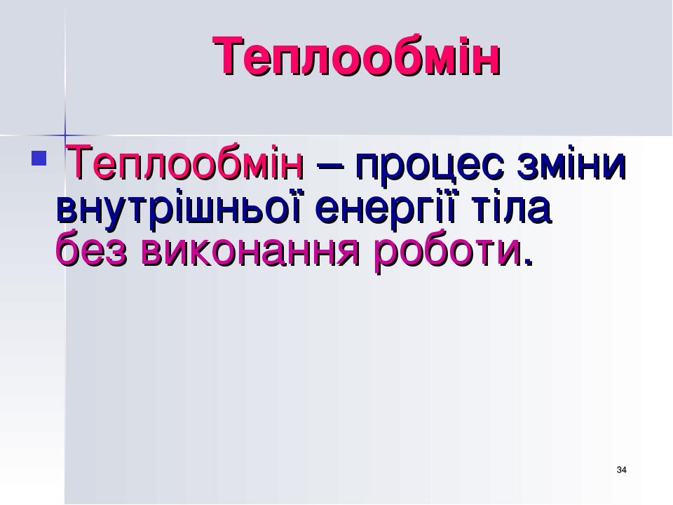 * Теплообмін Теплообмін – процес зміни внутрішньої енергії тіла без виконання роботи.