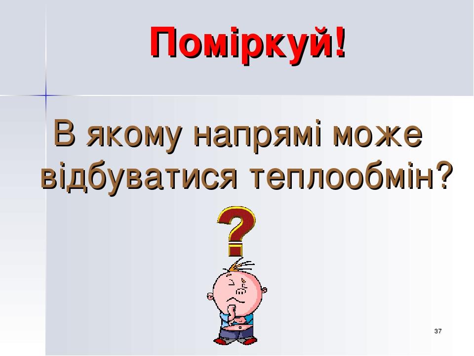 * Поміркуй! В якому напрямі може відбуватися теплообмін?