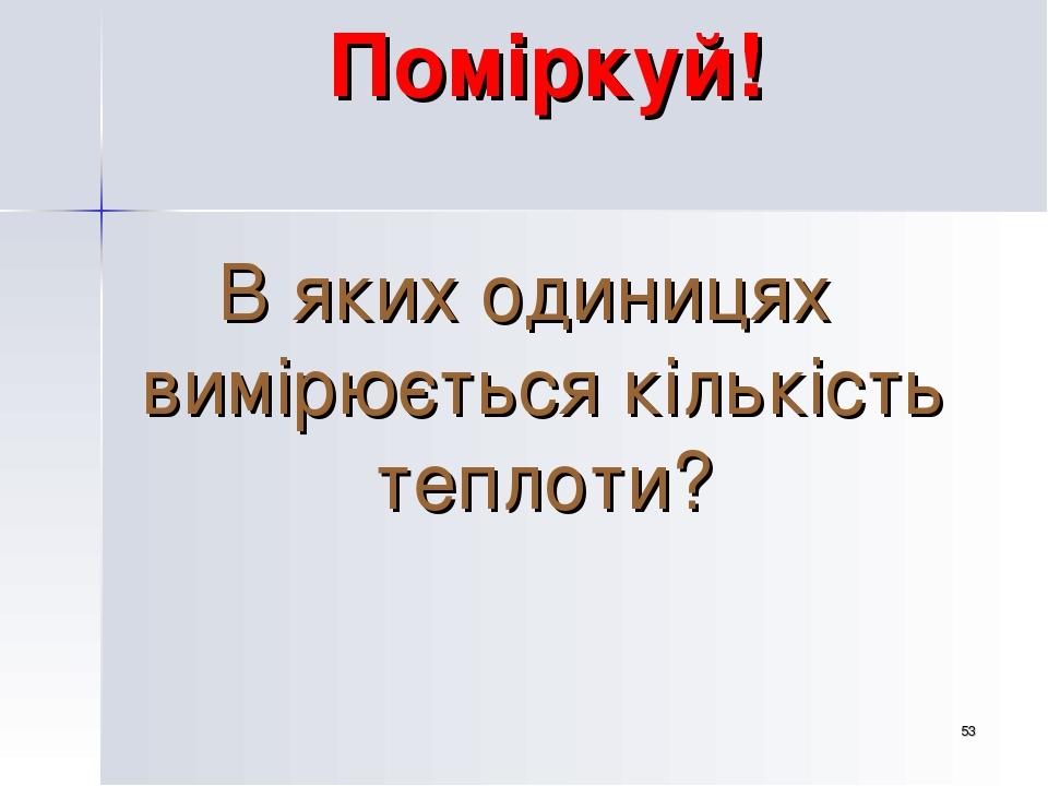 * Поміркуй! В яких одиницях вимірюється кількість теплоти?