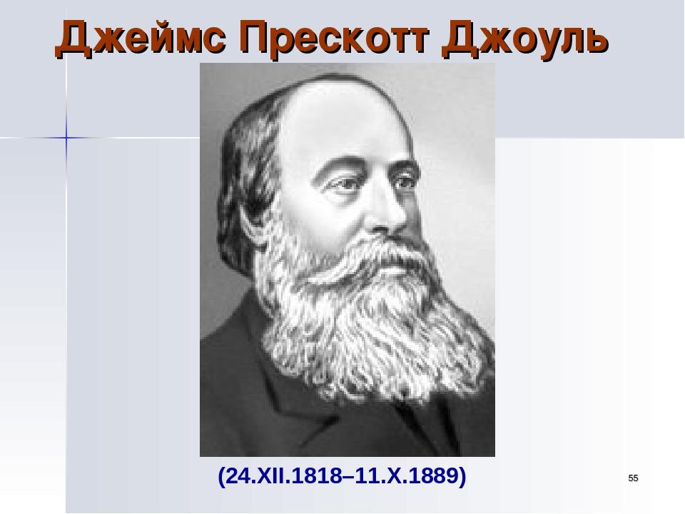 * Джеймс Прескотт Джоуль (24.XII.1818–11.X.1889)
