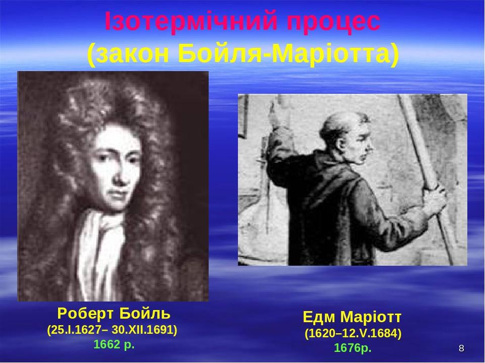 * Ізотермічний процес (закон Бойля-Маріотта) Роберт Бойль (25.I.1627– 30.XII.1691) 1662 р. Едм Маріотт (1620–12.V.1684) 1676р.