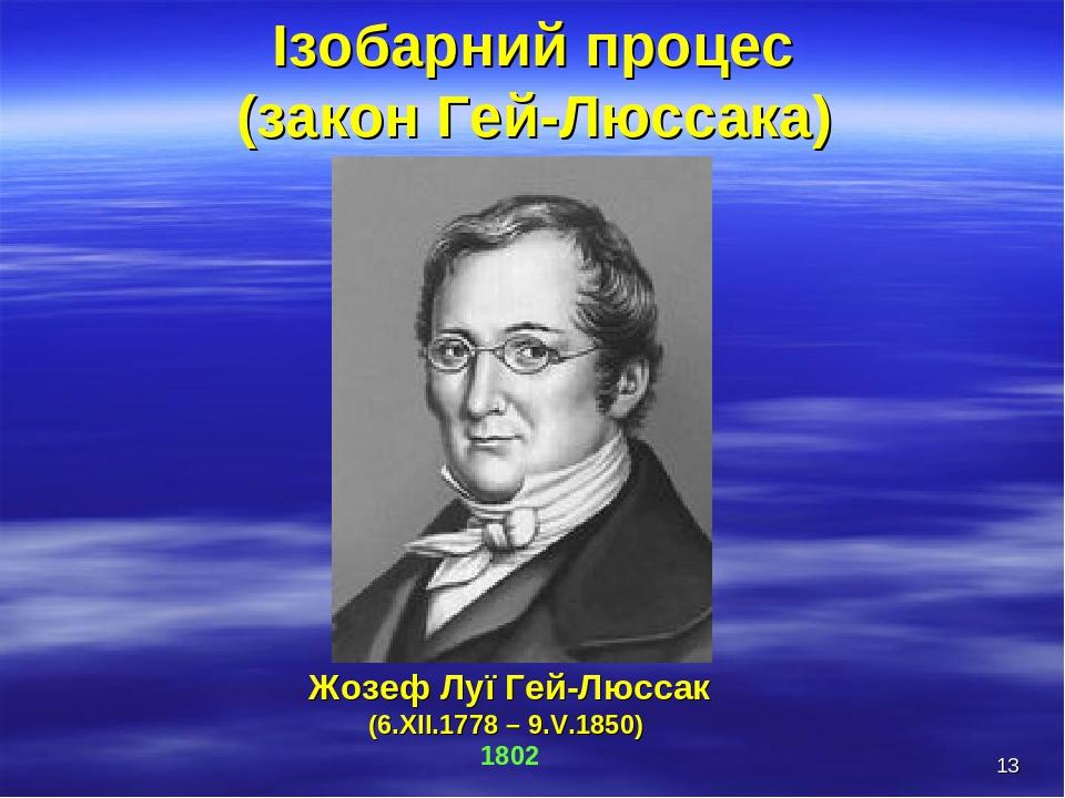* Ізобарний процес (закон Гей-Люссака) Жозеф Луї Гей-Люссак (6.XII.1778 – 9.V.1850) 1802