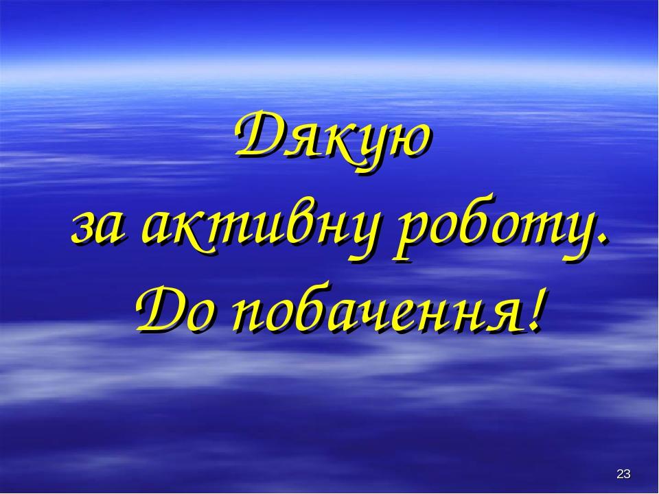 * Дякую за активну роботу. До побачення!