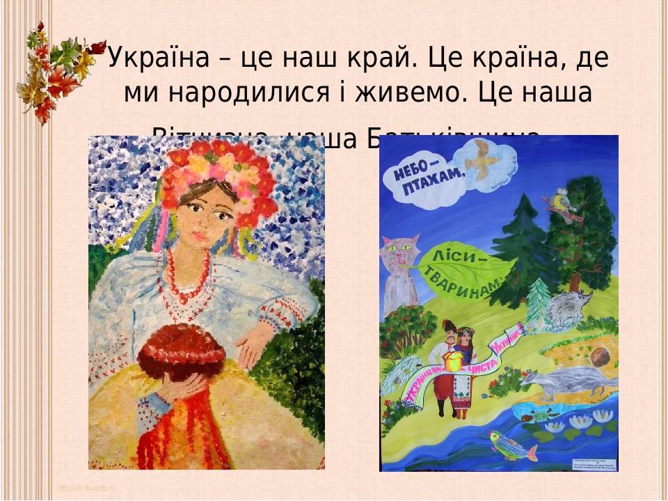 Україна – це наш край. Це країна, де ми народилися і живемо. Це наша Вітчизна, наша Батьківщина.