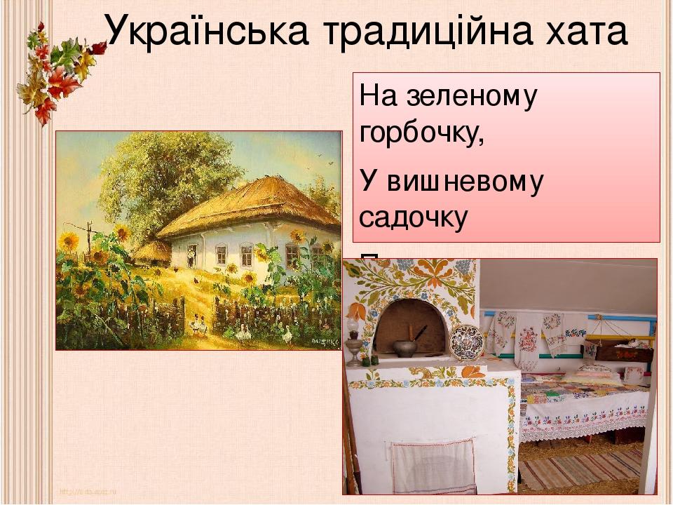 Українська традиційна хата На зеленому горбочку, У вишневому садочку Притулилася хатинка, Мов малесенька дитинка. (Л.Українка)
