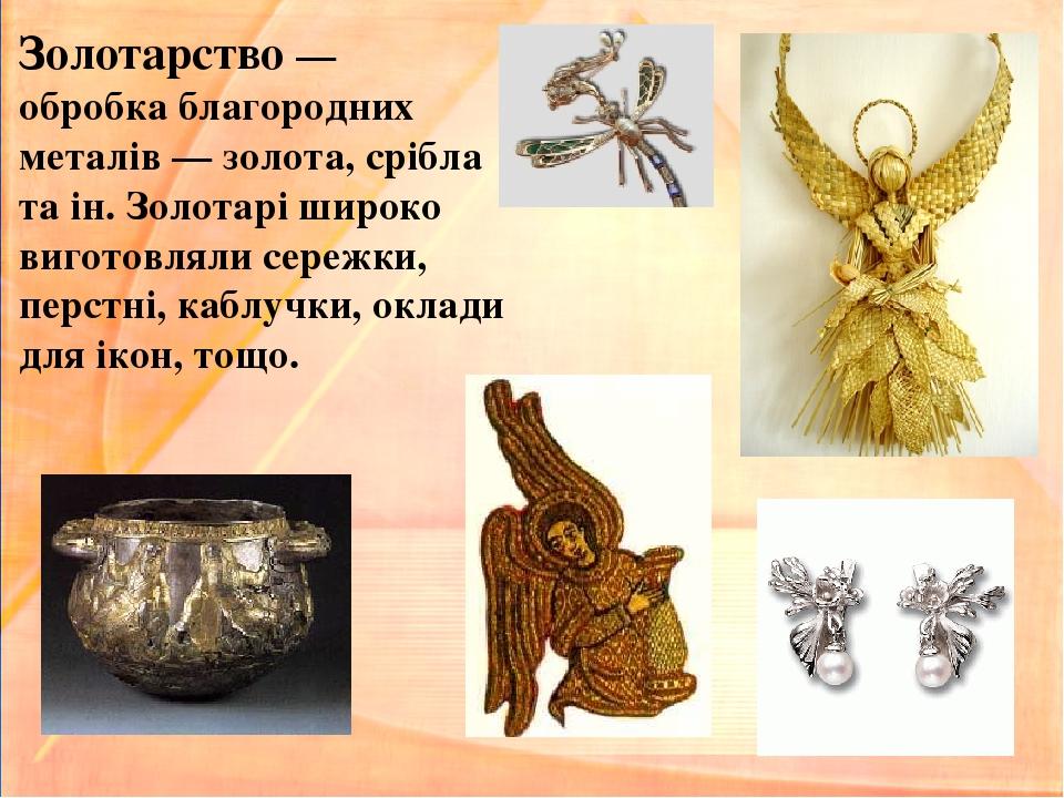 Золотарство — обробка благородних металів — золота, срібла та ін. Золотарі широко виготовляли сережки, перстні, каблучки, оклади для ікон, тощо.