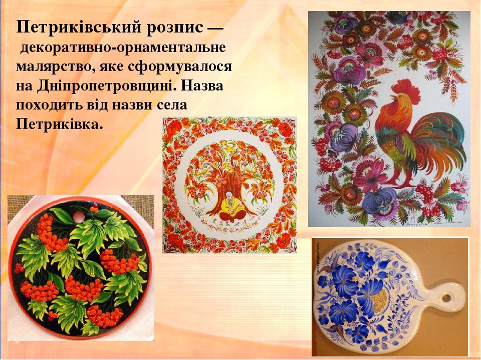 Петриківський розпис — декоративно-орнаментальне малярство, яке сформувалося на Дніпропетровщині. Назва походить від назви села Петриківка.