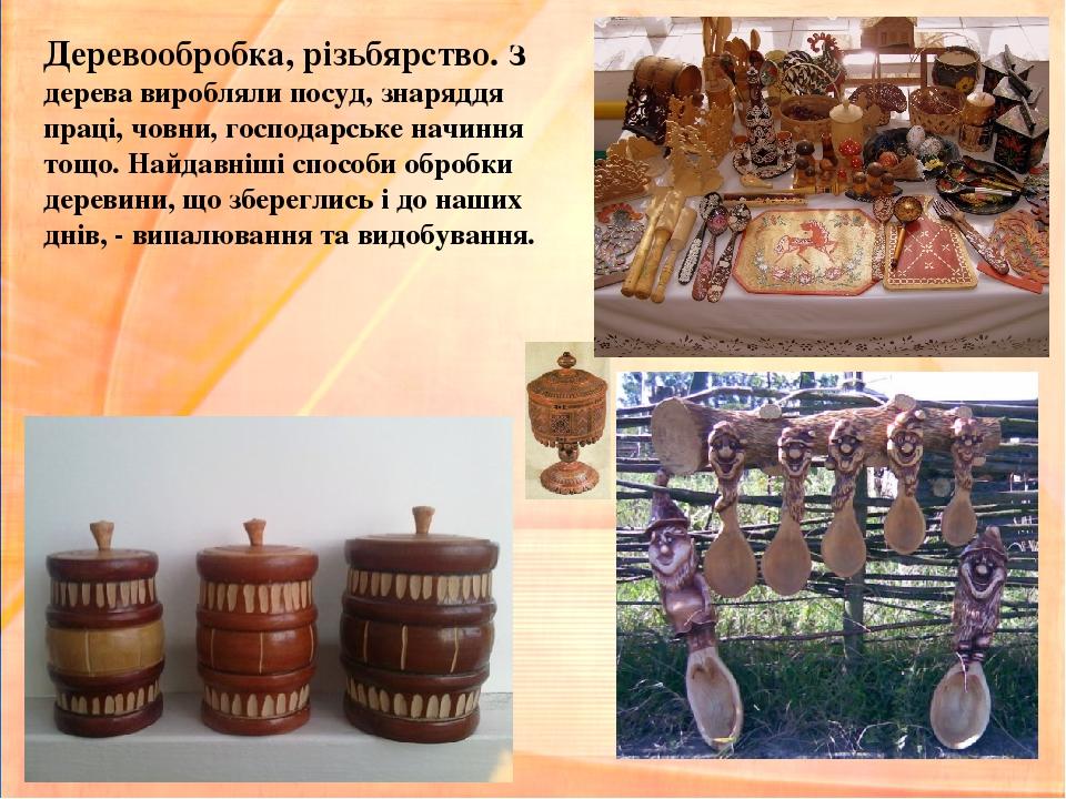 Деревообробка, різьбярство. З дерева виробляли посуд, знаряддя праці, човни, господарське начиння тощо. Найдавніші способи обробки деревини, що збе...