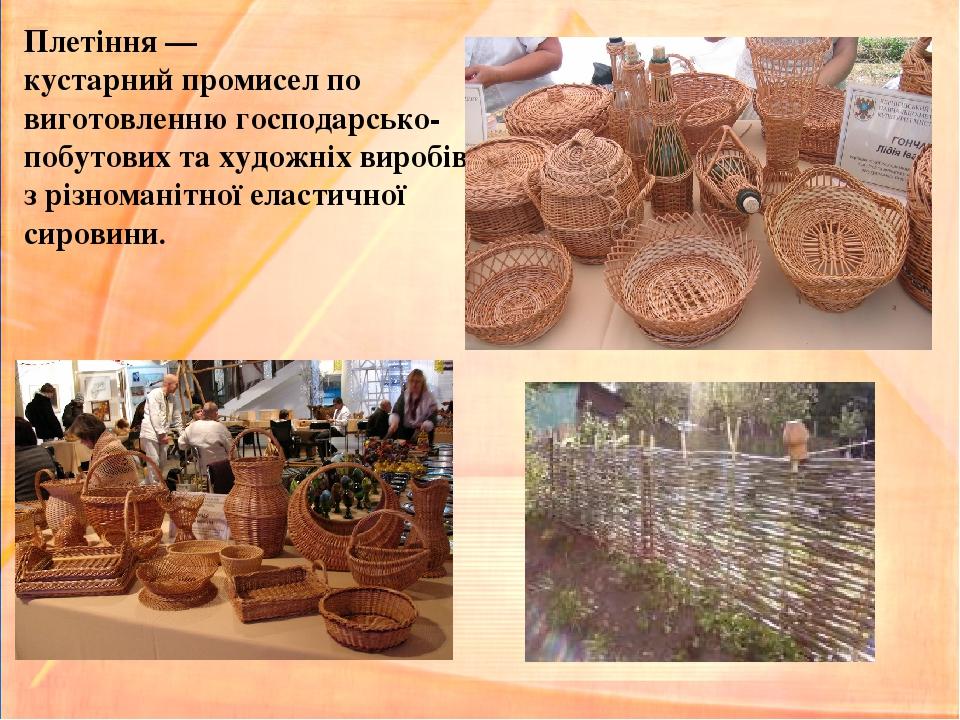 Плетіння — кустарний промисел по виготовленню господарсько-побутових та художніх виробів з різноманітної еластичної сировини.