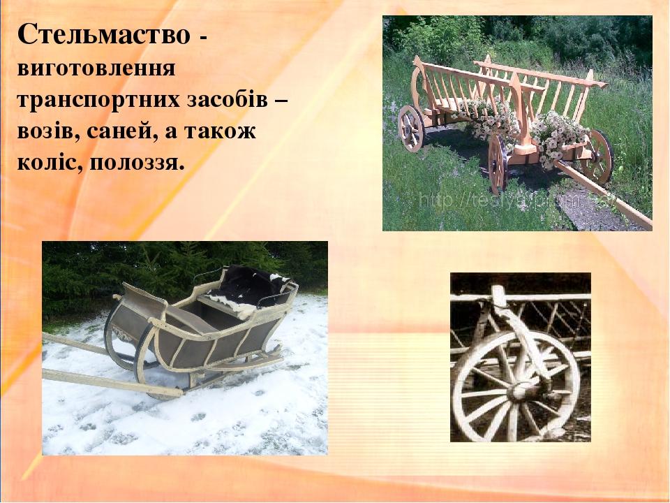 Стельмаство - виготовлення транспортних засобів – возів, саней, а також коліс, полоззя.