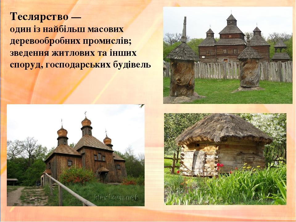 Теслярство — один із найбільш масових деревообробних промислів; зведення житлових та інших споруд, господарських будівель