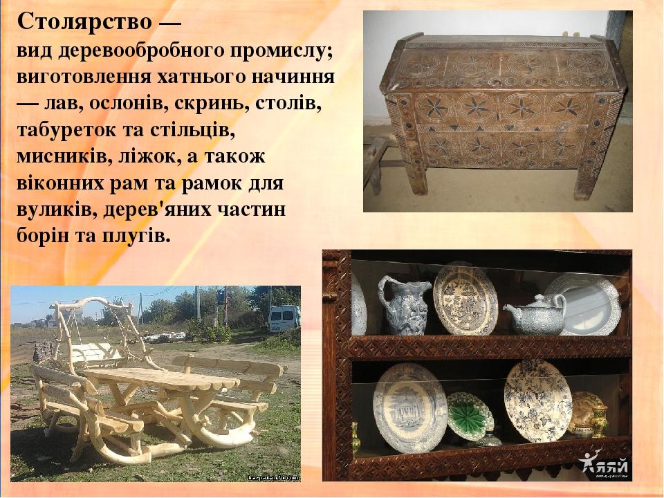 Столярство — вид деревообробного промислу; виготовлення хатнього начиння — лав, ослонів, скринь, столів, табуреток та стільців, мисників, ліжок, а ...