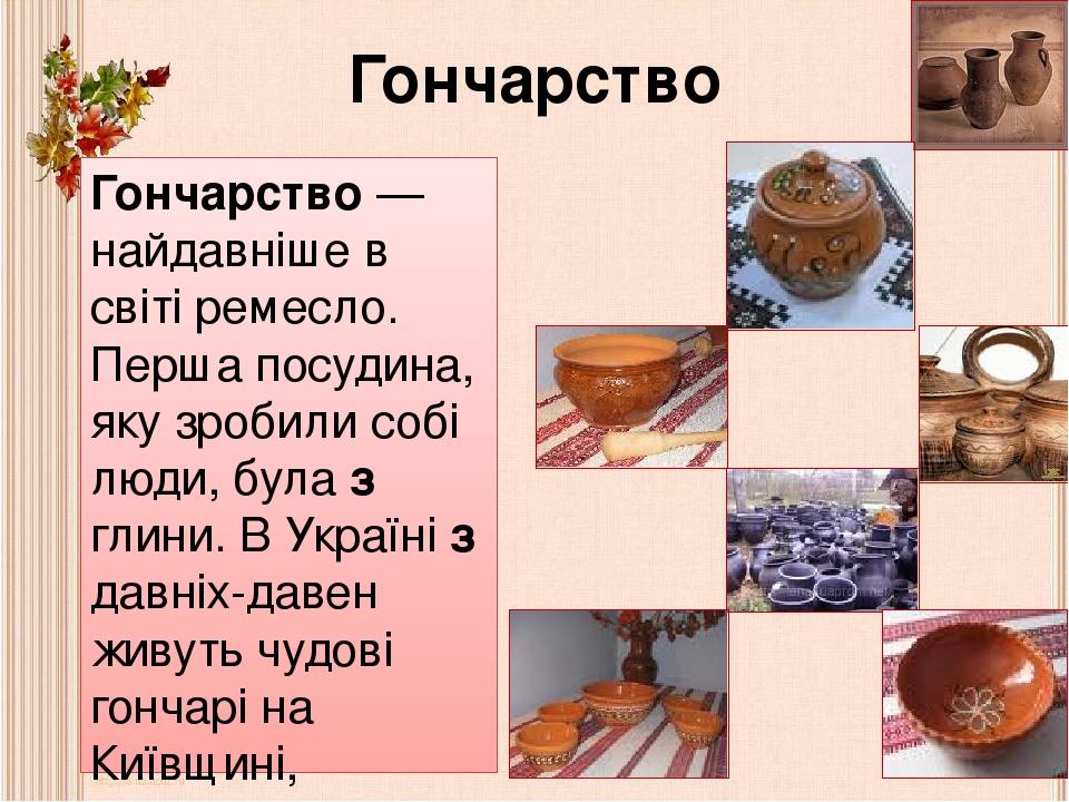 Гончарство Гончарство — найдавніше в світі ремесло. Перша посудина, яку зробили собі люди, була з глини. В Україні з давніх-давен живуть чудові гон...