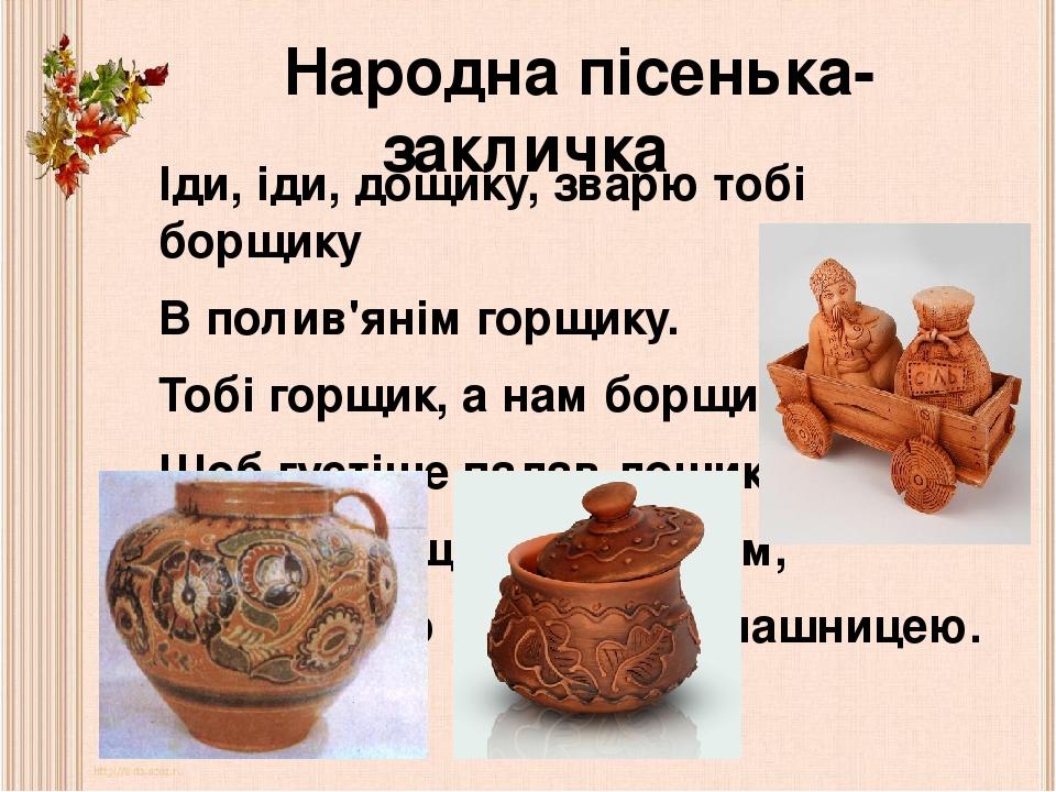 Народна пісенька-закличка Іди, іди, дощику, зварю тобі борщику В полив'янім горщику. Тобі горщик, а нам борщик – Щоб густіше падав дощик. Іди, іди,...