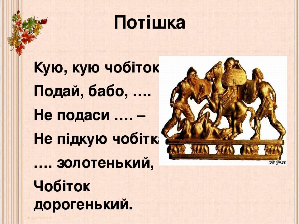 Потішка Кую, кую чобіток, Подай, бабо, …. Не подаси …. – Не підкую чобітка. …. золотенький, Чобіток дорогенький.