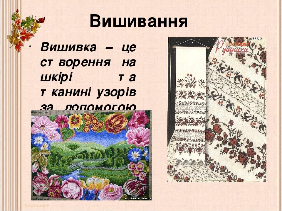 Вишивання Вишивка – це створення на шкірі та тканині узорів за допомогою ниток та голки.