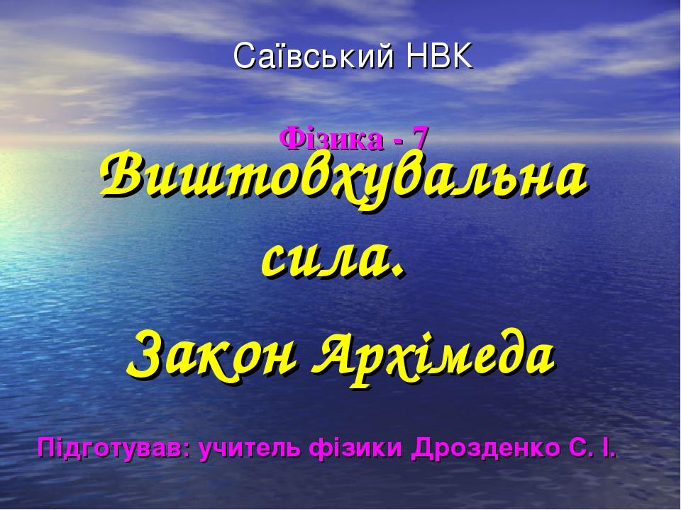 Саївський НВК Фізика - 7 Виштовхувальна сила. Закон Архімеда Підготував: учитель фізики Дрозденко С. І.