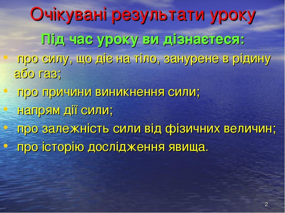 * Очікувані результати уроку Під час уроку ви дізнаєтеся: про силу, що діє на тіло, занурене в рідину або газ; про причини виникнення сили; напрям ...