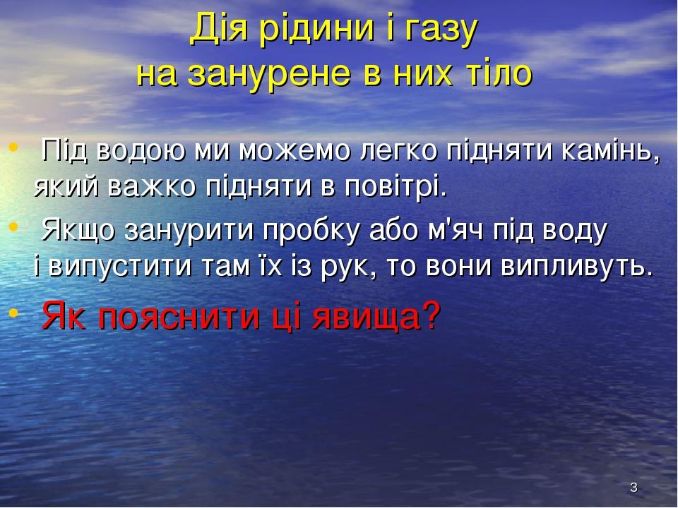 * Дія рідини і газу на занурене в них тіло Під водою ми можемо легко підняти камінь, який важко підняти в повітрі. Якщо занурити пробку або м'яч пі...