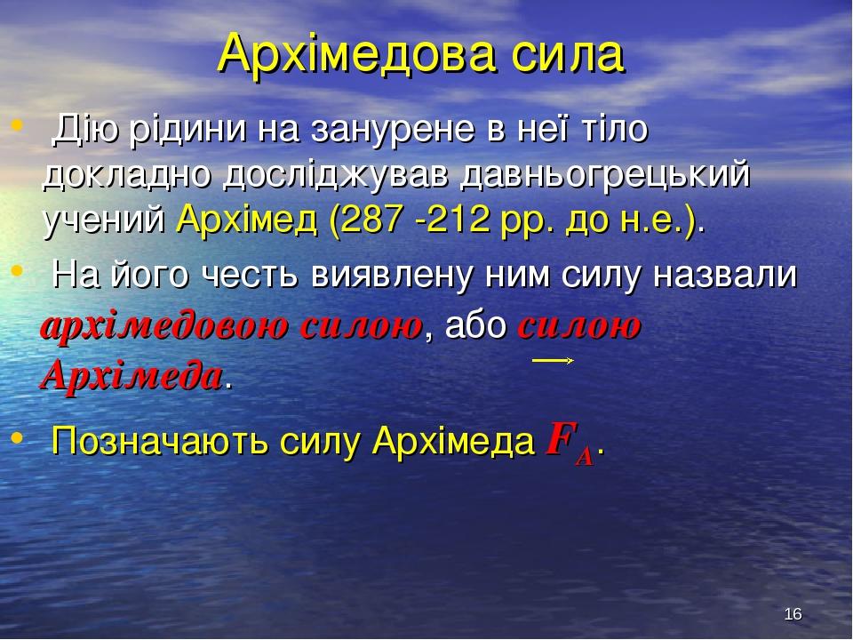 * Архімедова сила Дію рідини на занурене в неї тіло докладно досліджував давньогрецький учений Архімед (287 -212 рр. до н.е.). На його честь виявле...